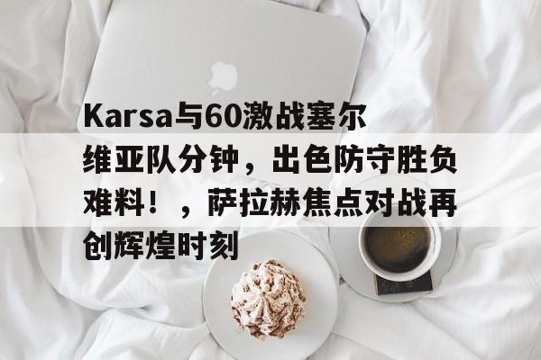 Karsa与60激战塞尔维亚队分钟，出色防守胜负难料！，萨拉赫焦点对战再创辉煌时刻的简单介绍NG28大舞台